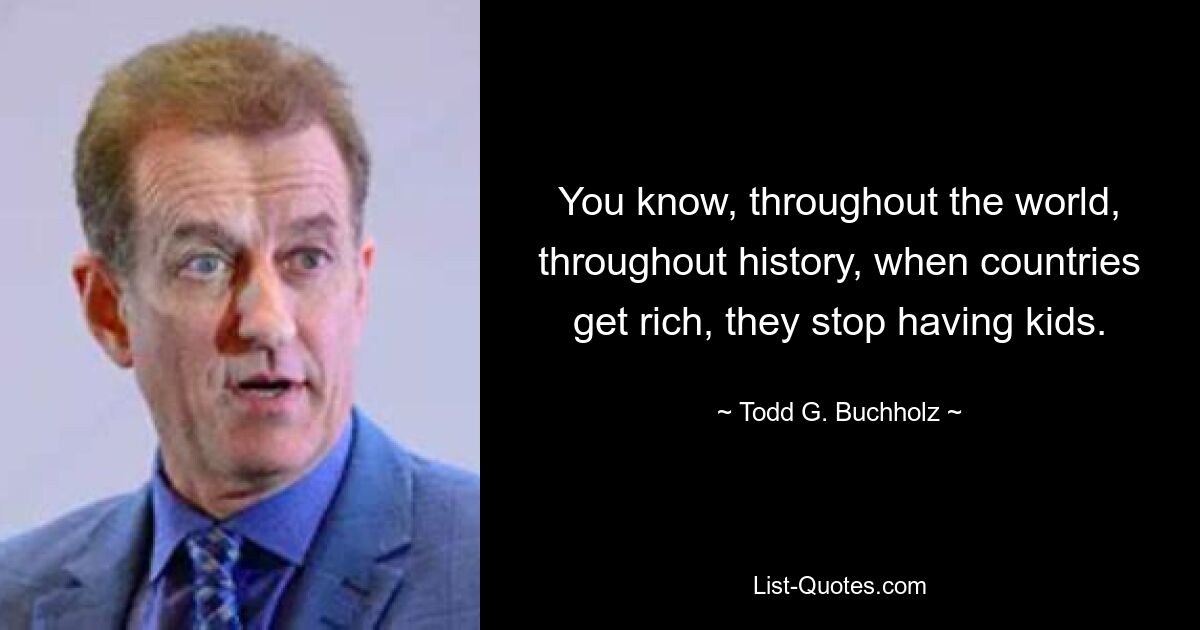 You know, throughout the world, throughout history, when countries get rich, they stop having kids. — © Todd G. Buchholz