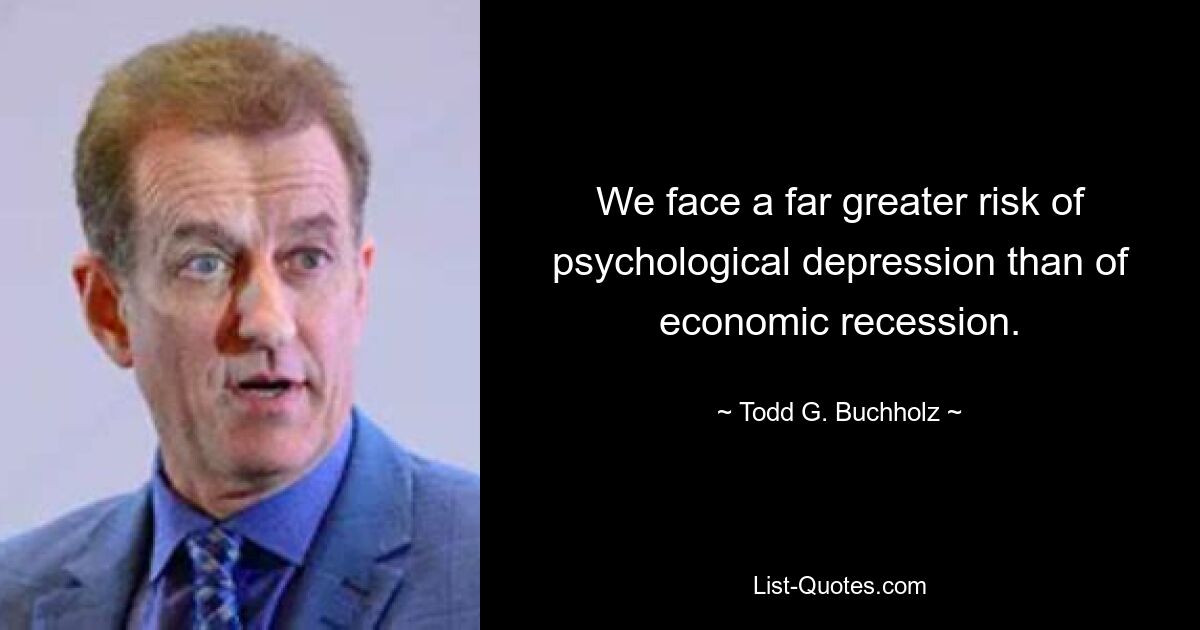 We face a far greater risk of psychological depression than of economic recession. — © Todd G. Buchholz