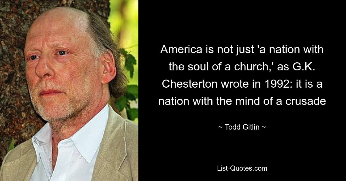 America is not just 'a nation with the soul of a church,' as G.K. Chesterton wrote in 1992: it is a nation with the mind of a crusade — © Todd Gitlin