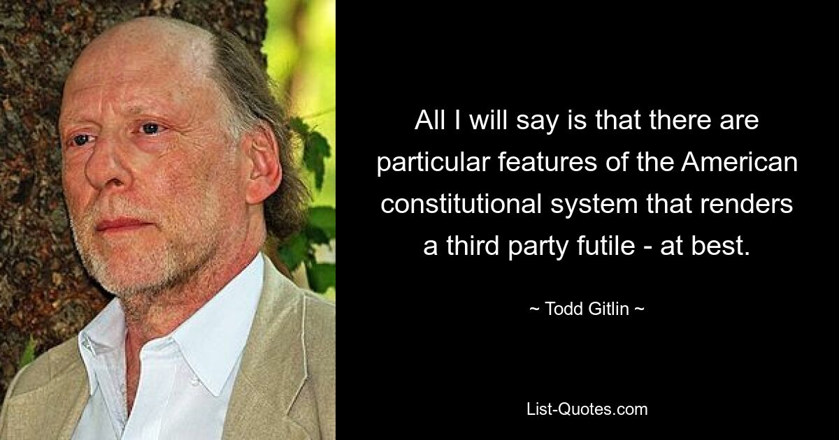 All I will say is that there are particular features of the American constitutional system that renders a third party futile - at best. — © Todd Gitlin