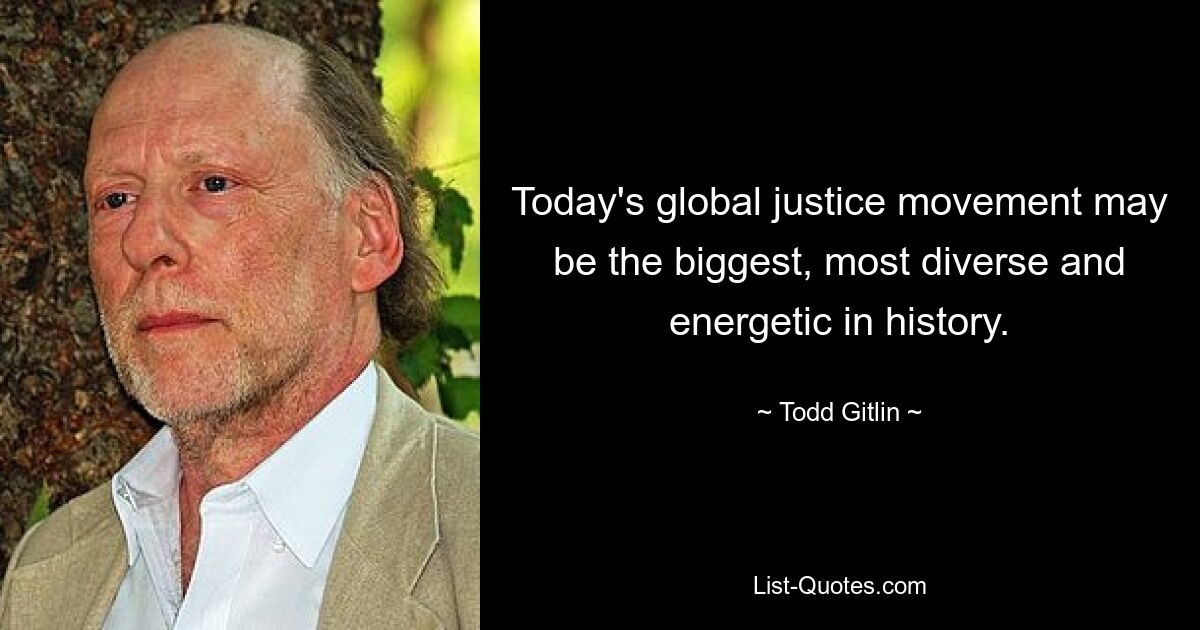 Today's global justice movement may be the biggest, most diverse and energetic in history. — © Todd Gitlin