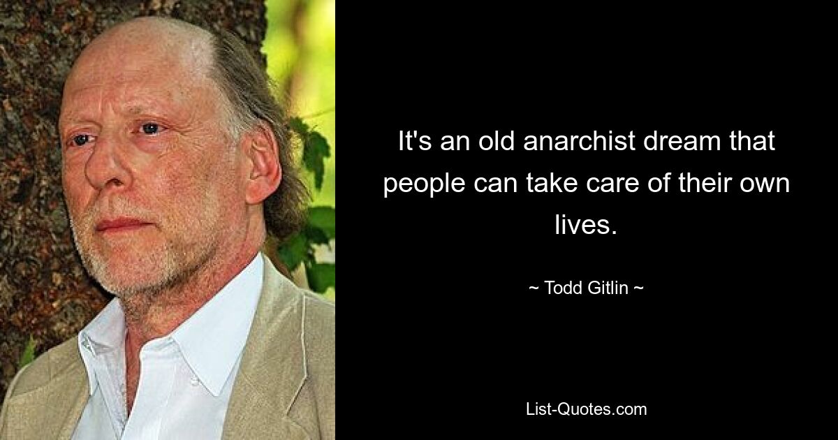 It's an old anarchist dream that people can take care of their own lives. — © Todd Gitlin