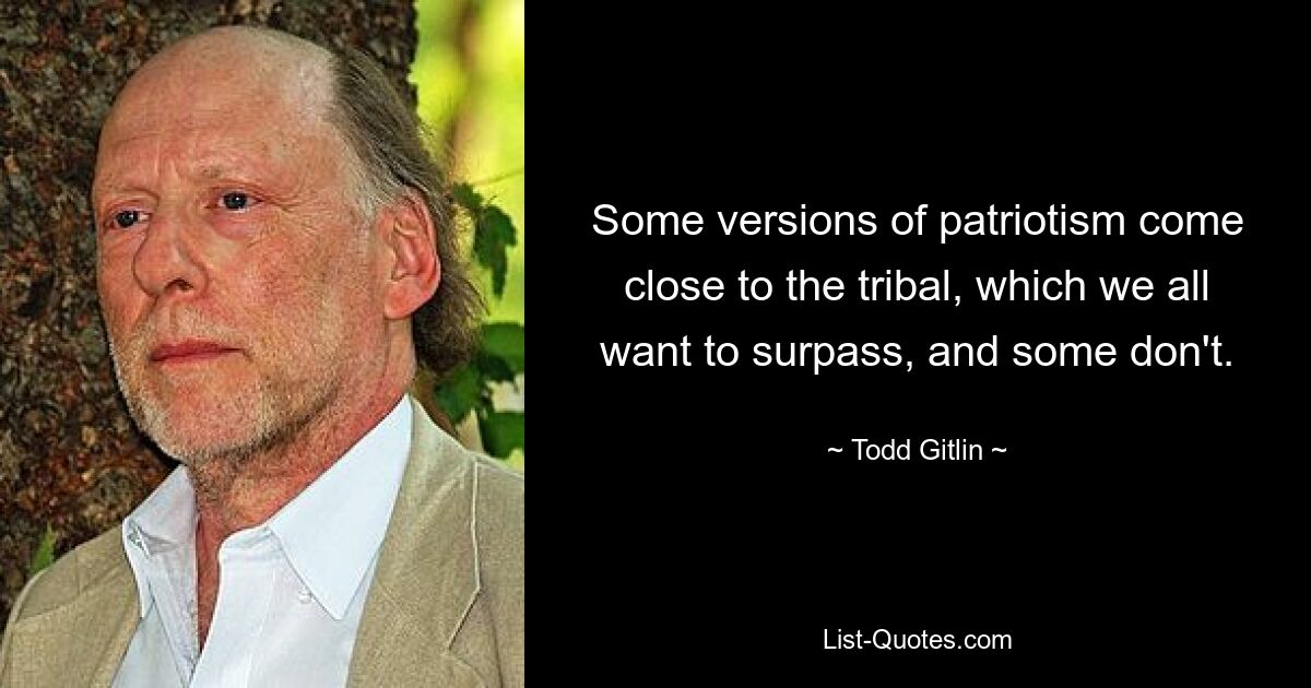 Some versions of patriotism come close to the tribal, which we all want to surpass, and some don't. — © Todd Gitlin