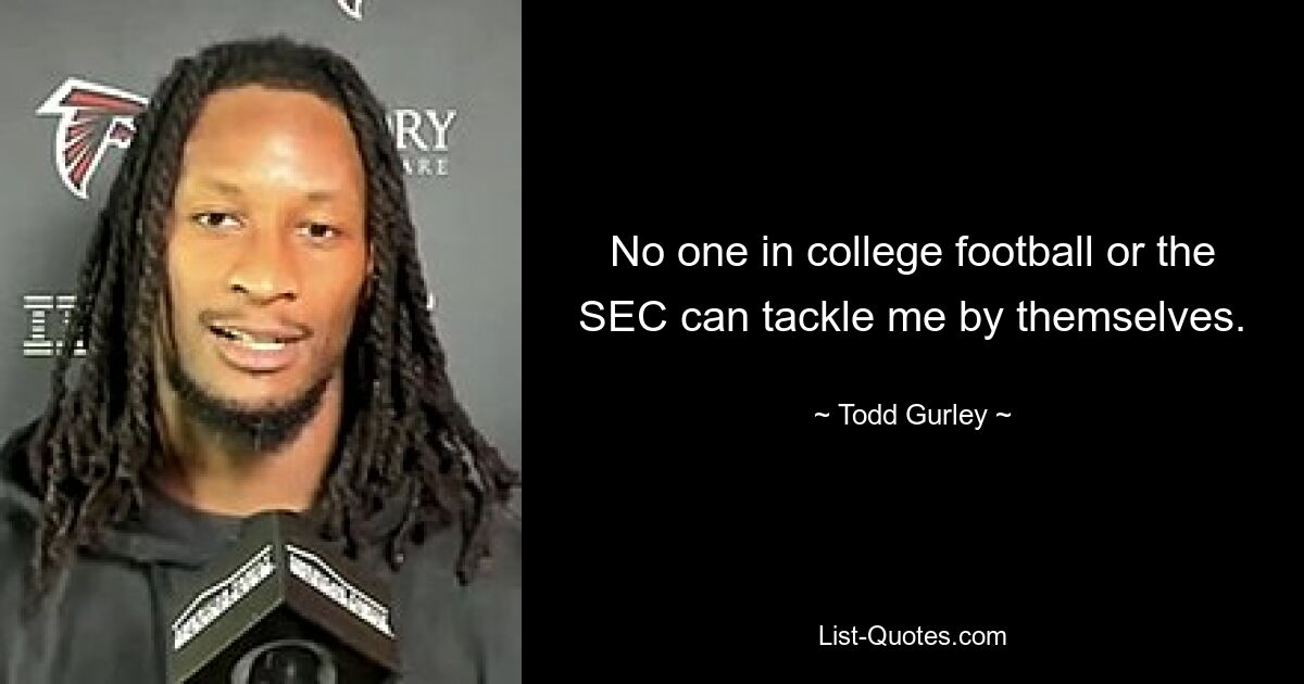 No one in college football or the SEC can tackle me by themselves. — © Todd Gurley