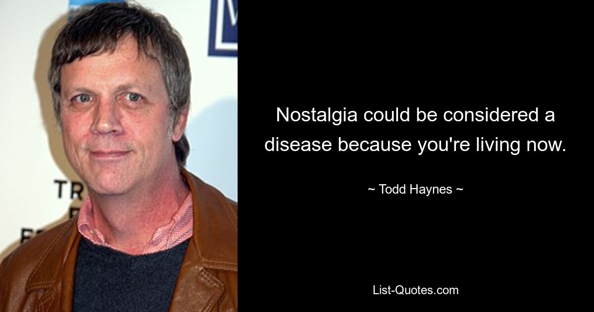 Nostalgia could be considered a disease because you're living now. — © Todd Haynes