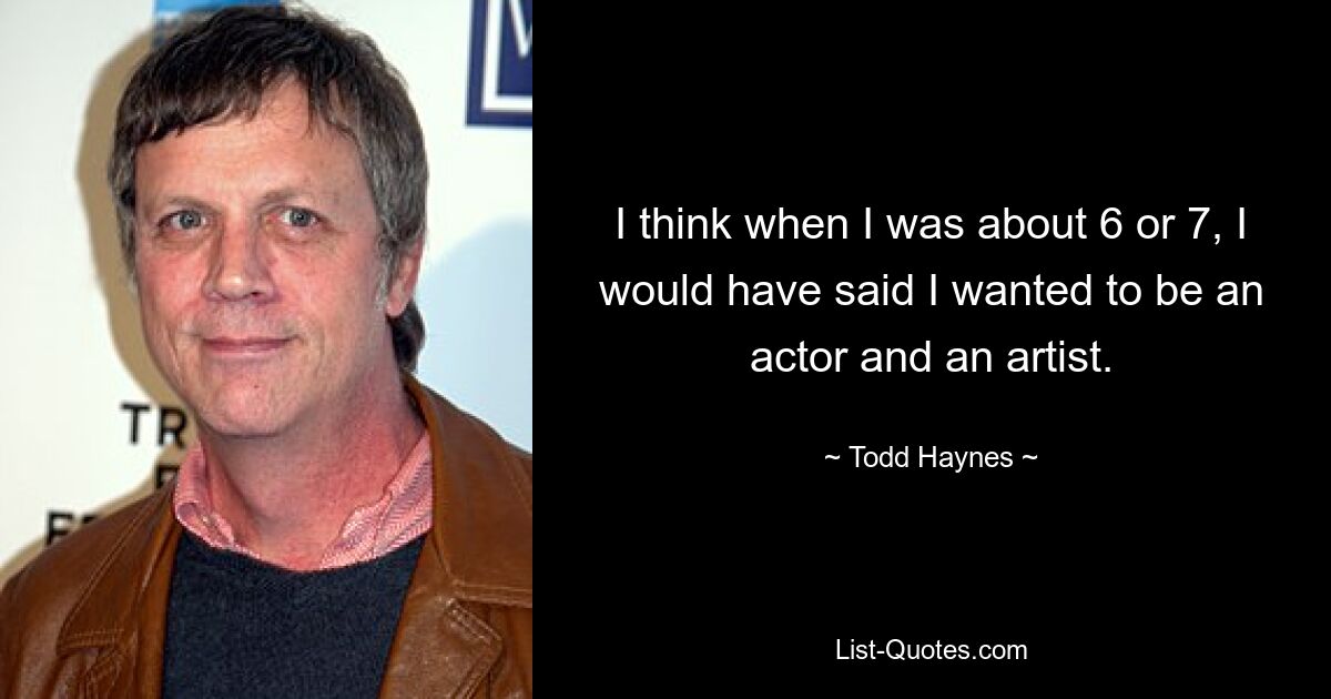 I think when I was about 6 or 7, I would have said I wanted to be an actor and an artist. — © Todd Haynes