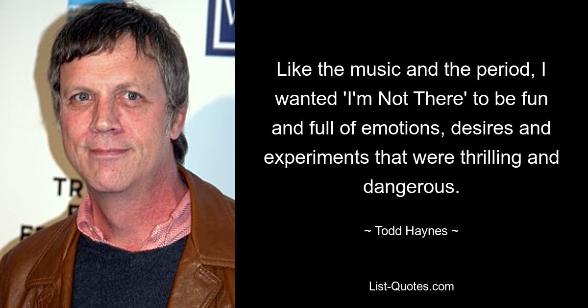 Like the music and the period, I wanted 'I'm Not There' to be fun and full of emotions, desires and experiments that were thrilling and dangerous. — © Todd Haynes