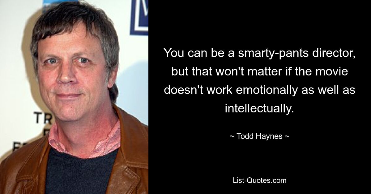 You can be a smarty-pants director, but that won't matter if the movie doesn't work emotionally as well as intellectually. — © Todd Haynes