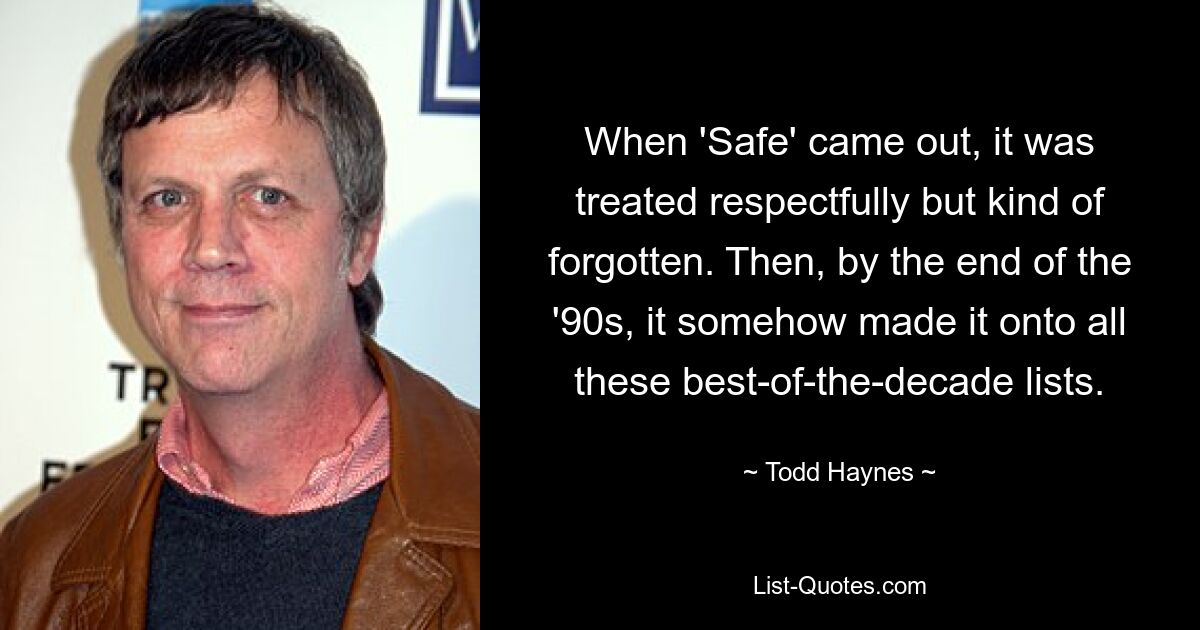 When 'Safe' came out, it was treated respectfully but kind of forgotten. Then, by the end of the '90s, it somehow made it onto all these best-of-the-decade lists. — © Todd Haynes