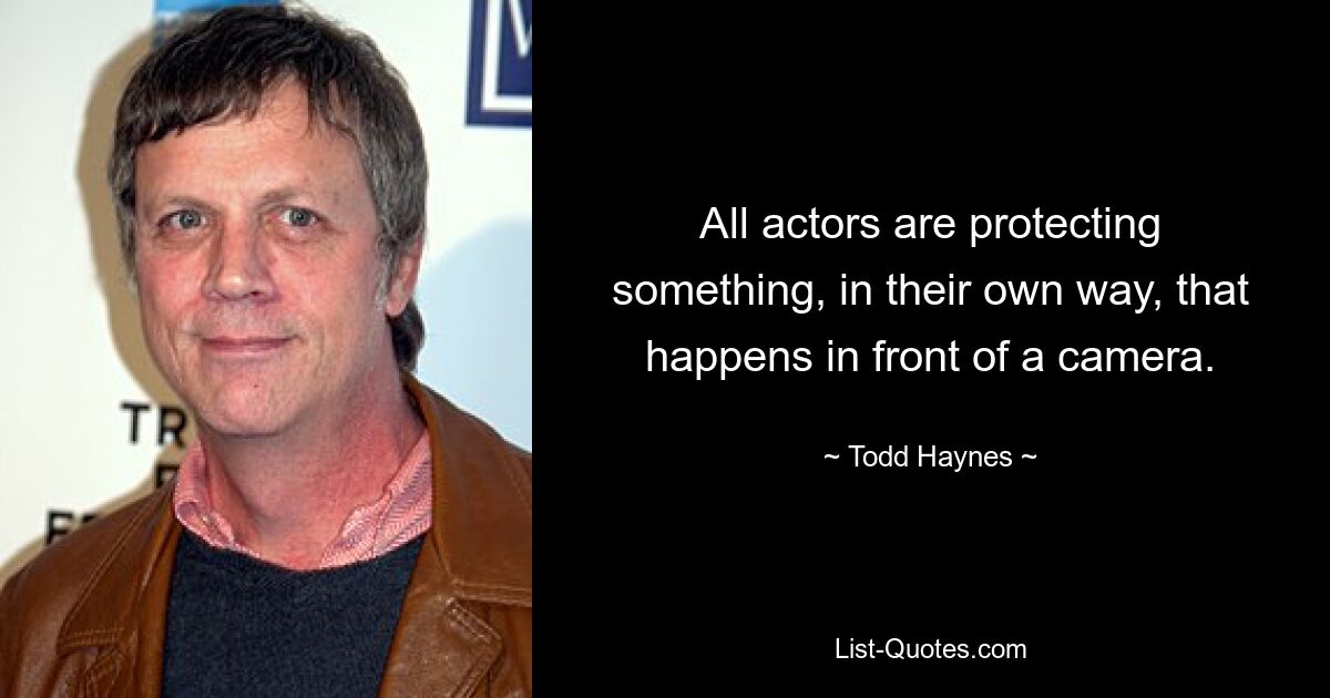 All actors are protecting something, in their own way, that happens in front of a camera. — © Todd Haynes