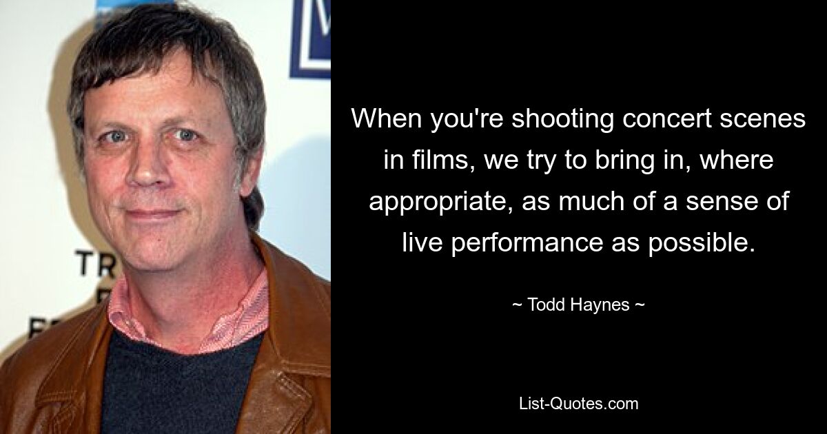 When you're shooting concert scenes in films, we try to bring in, where appropriate, as much of a sense of live performance as possible. — © Todd Haynes