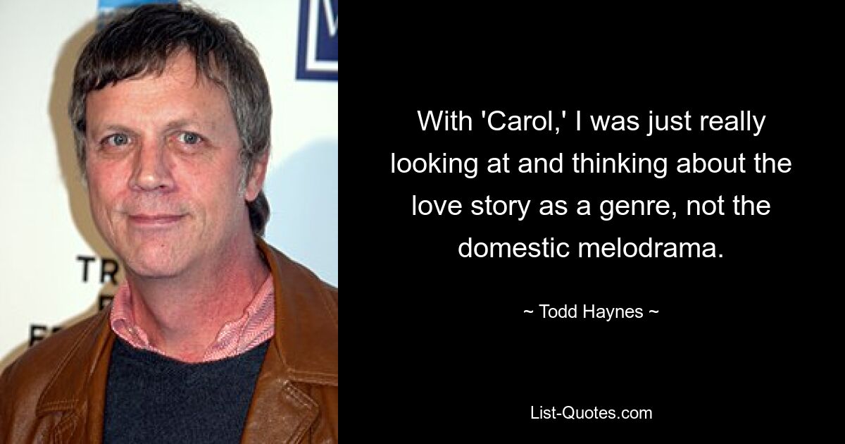 With 'Carol,' I was just really looking at and thinking about the love story as a genre, not the domestic melodrama. — © Todd Haynes