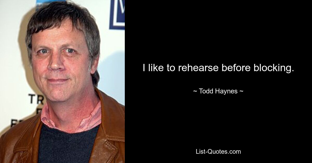 I like to rehearse before blocking. — © Todd Haynes