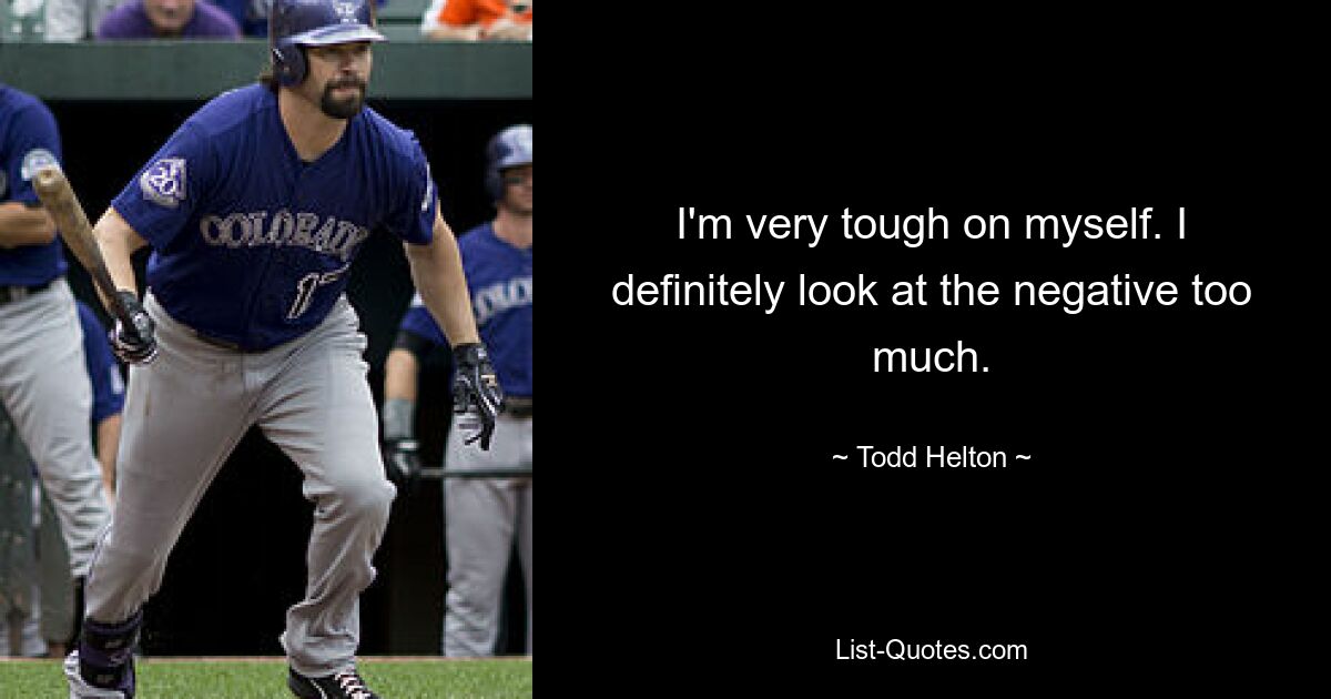 I'm very tough on myself. I definitely look at the negative too much. — © Todd Helton