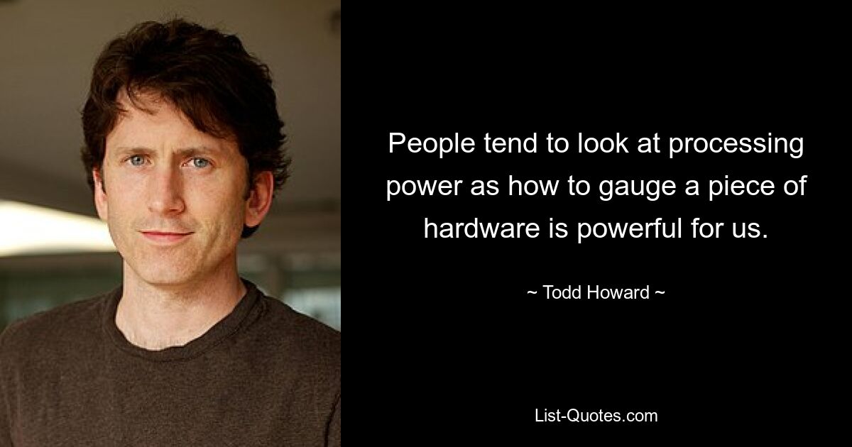 People tend to look at processing power as how to gauge a piece of hardware is powerful for us. — © Todd Howard