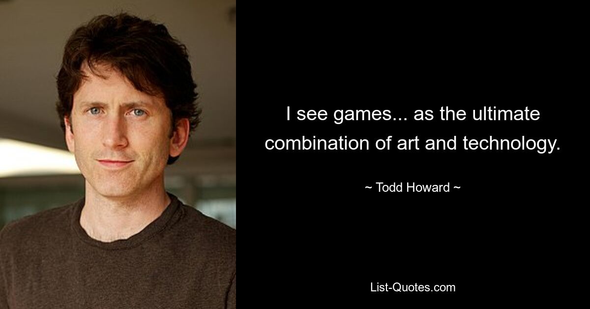 I see games... as the ultimate combination of art and technology. — © Todd Howard