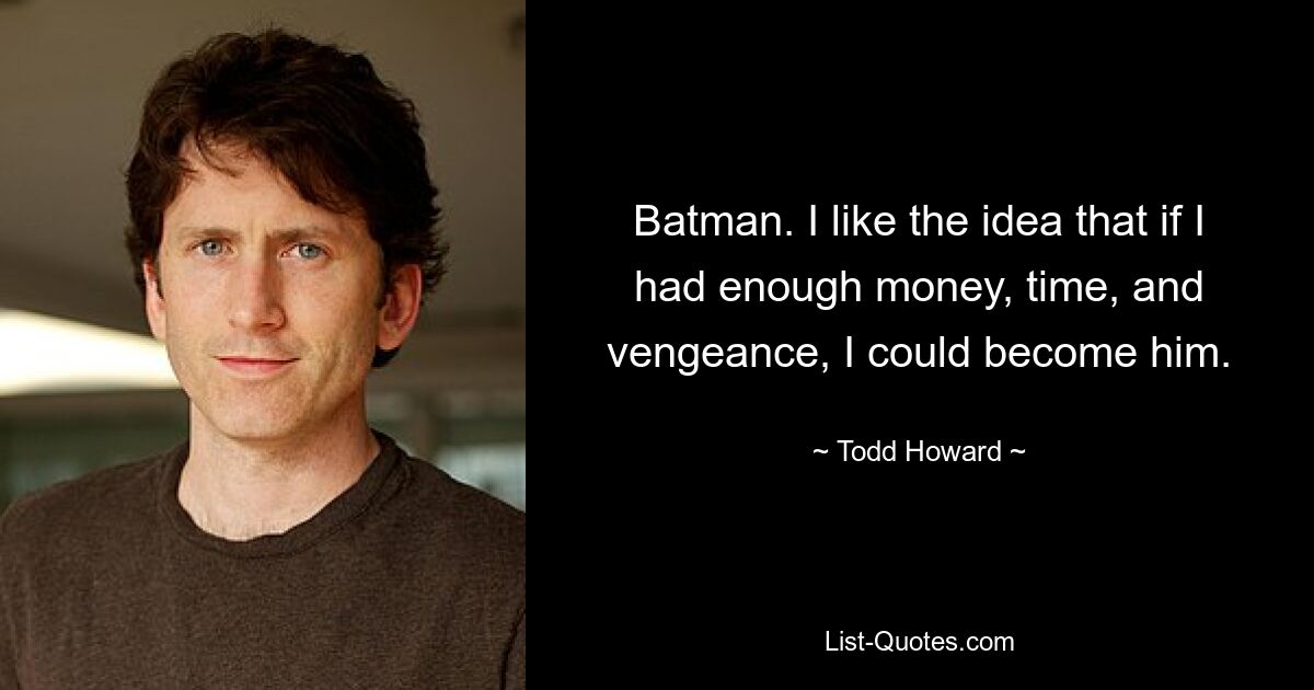 Batman. Mir gefällt die Idee, dass ich er werden könnte, wenn ich genug Geld, Zeit und Rache hätte. — © Todd Howard