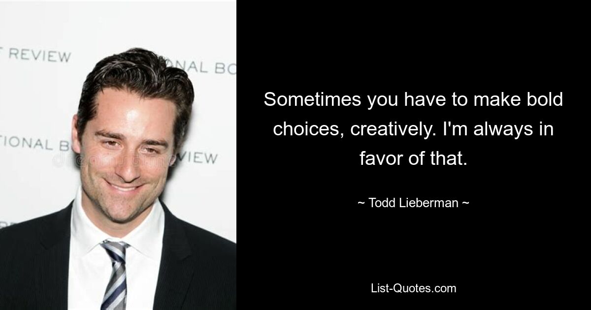 Sometimes you have to make bold choices, creatively. I'm always in favor of that. — © Todd Lieberman