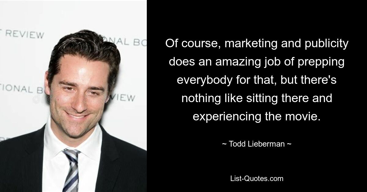 Of course, marketing and publicity does an amazing job of prepping everybody for that, but there's nothing like sitting there and experiencing the movie. — © Todd Lieberman