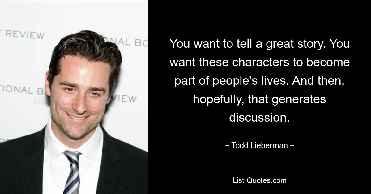 You want to tell a great story. You want these characters to become part of people's lives. And then, hopefully, that generates discussion. — © Todd Lieberman