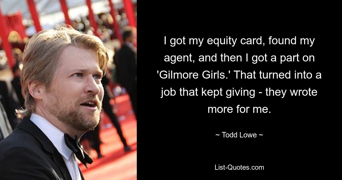 I got my equity card, found my agent, and then I got a part on 'Gilmore Girls.' That turned into a job that kept giving - they wrote more for me. — © Todd Lowe