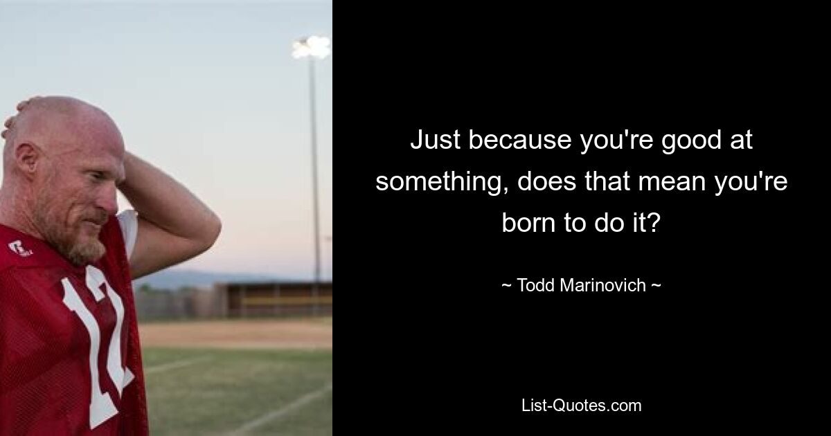 Just because you're good at something, does that mean you're born to do it? — © Todd Marinovich