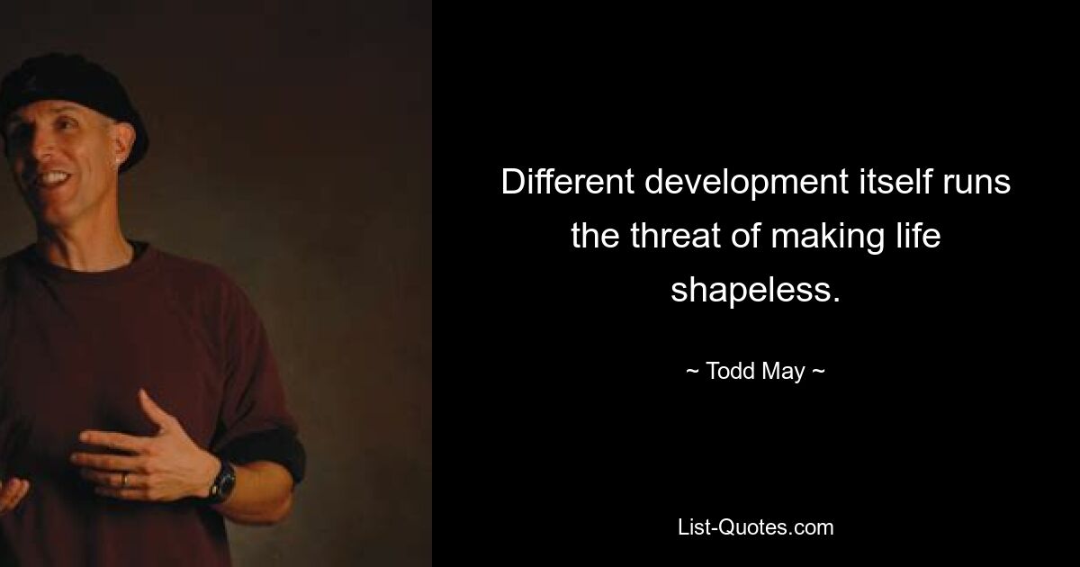 Different development itself runs the threat of making life shapeless. — © Todd May