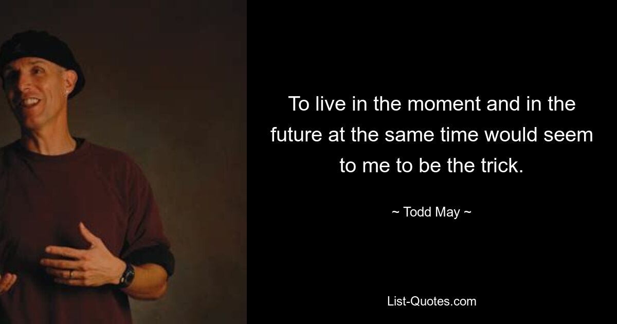 To live in the moment and in the future at the same time would seem to me to be the trick. — © Todd May