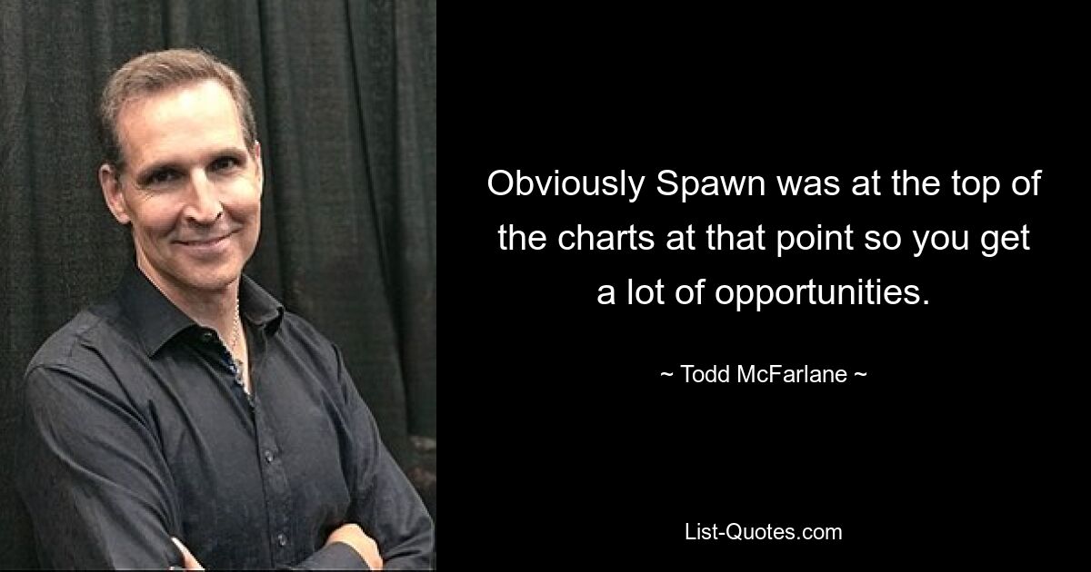 Obviously Spawn was at the top of the charts at that point so you get a lot of opportunities. — © Todd McFarlane