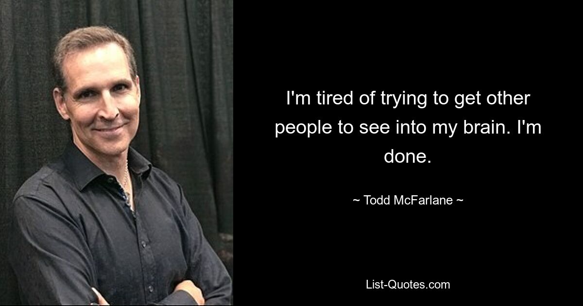 I'm tired of trying to get other people to see into my brain. I'm done. — © Todd McFarlane