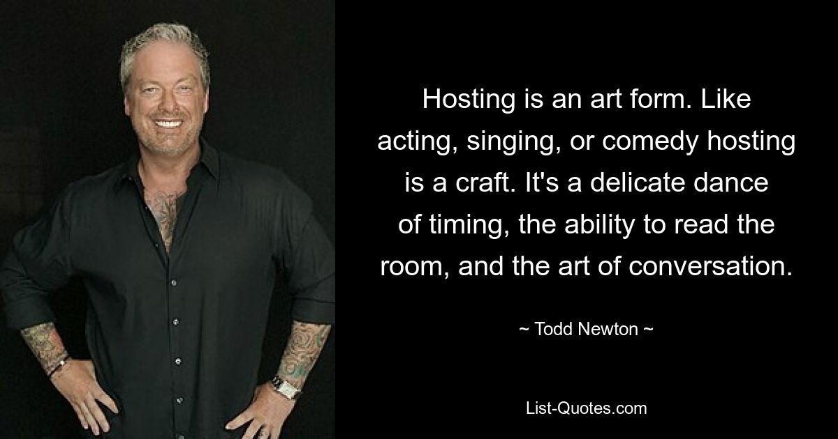 Hosting is an art form. Like acting, singing, or comedy hosting is a craft. It's a delicate dance of timing, the ability to read the room, and the art of conversation. — © Todd Newton