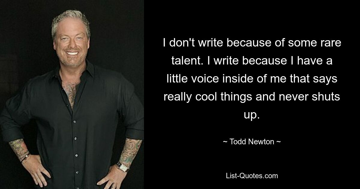 I don't write because of some rare talent. I write because I have a little voice inside of me that says really cool things and never shuts up. — © Todd Newton