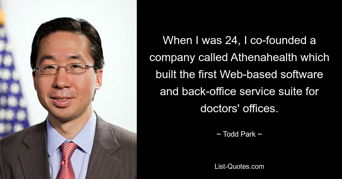 When I was 24, I co-founded a company called Athenahealth which built the first Web-based software and back-office service suite for doctors' offices. — © Todd Park