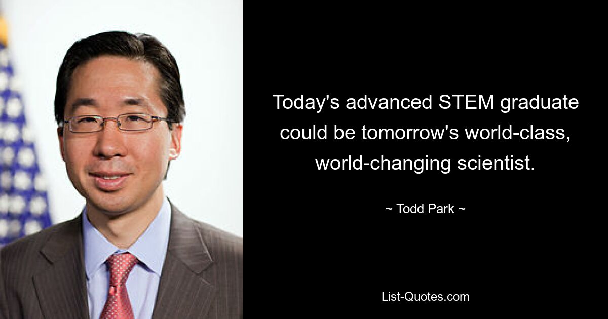 Today's advanced STEM graduate could be tomorrow's world-class, world-changing scientist. — © Todd Park