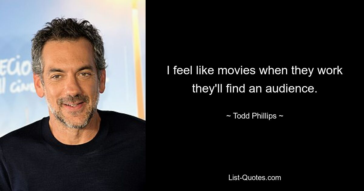 I feel like movies when they work they'll find an audience. — © Todd Phillips