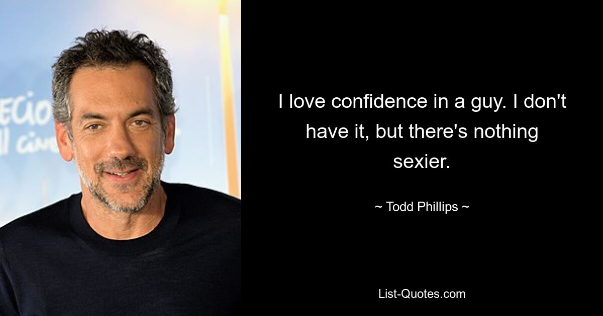 I love confidence in a guy. I don't have it, but there's nothing sexier. — © Todd Phillips