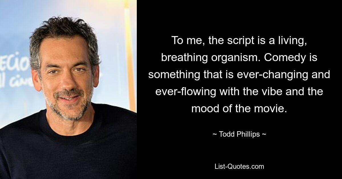 To me, the script is a living, breathing organism. Comedy is something that is ever-changing and ever-flowing with the vibe and the mood of the movie. — © Todd Phillips