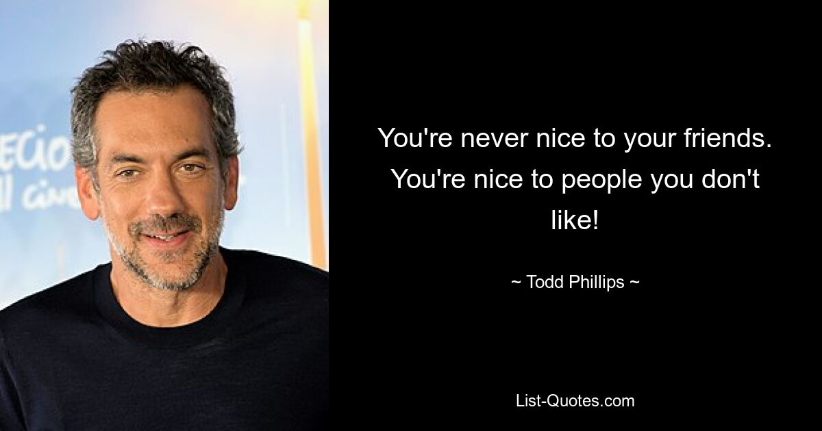 You're never nice to your friends. You're nice to people you don't like! — © Todd Phillips