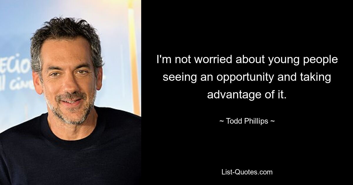 I'm not worried about young people seeing an opportunity and taking advantage of it. — © Todd Phillips