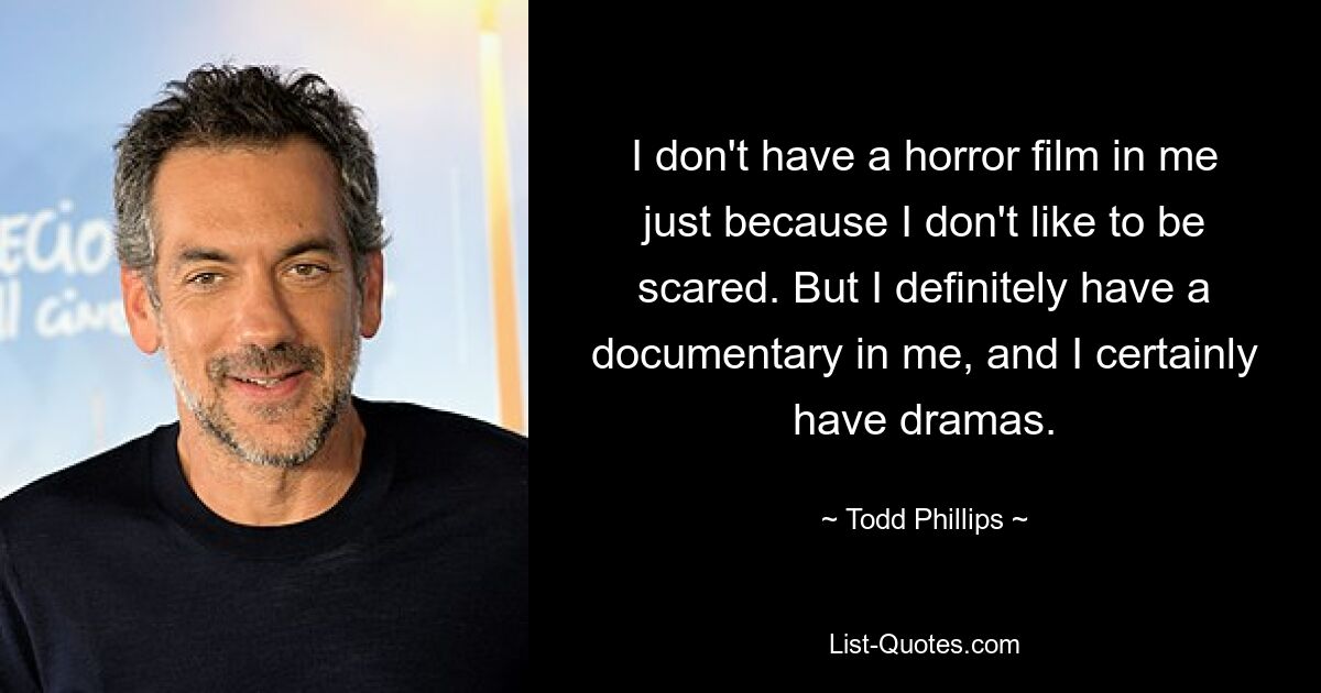 I don't have a horror film in me just because I don't like to be scared. But I definitely have a documentary in me, and I certainly have dramas. — © Todd Phillips