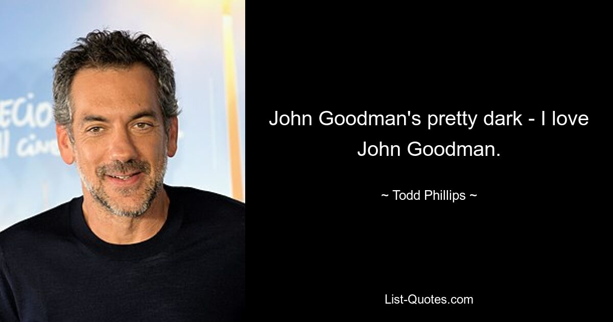 John Goodman's pretty dark - I love John Goodman. — © Todd Phillips