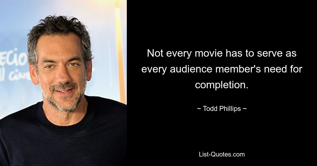 Not every movie has to serve as every audience member's need for completion. — © Todd Phillips