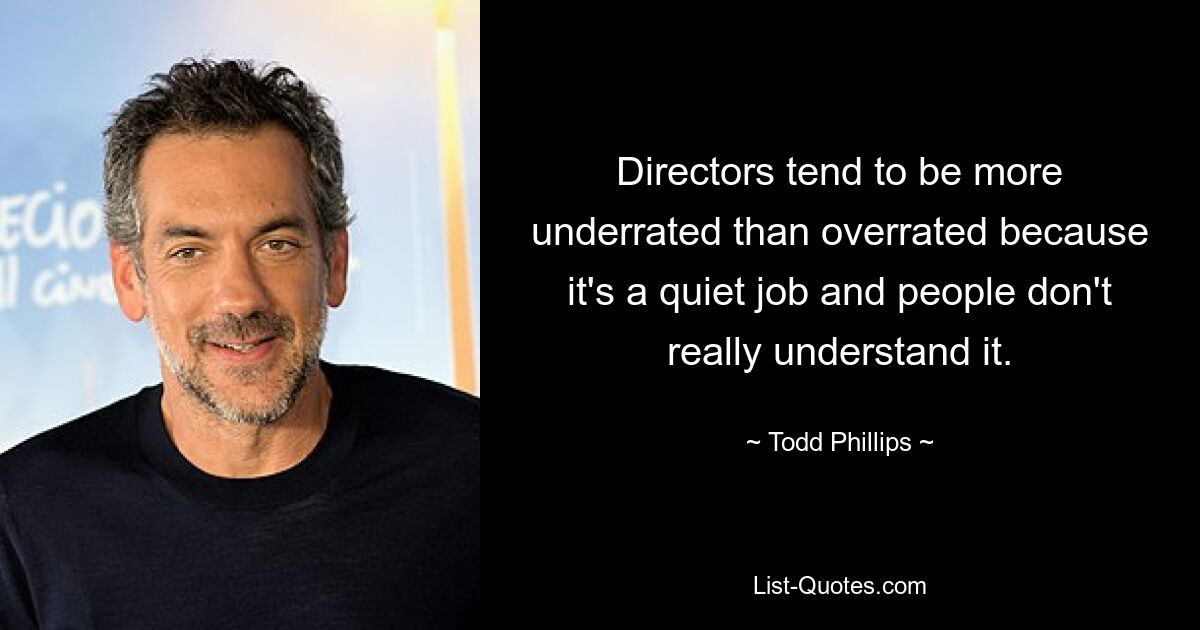 Directors tend to be more underrated than overrated because it's a quiet job and people don't really understand it. — © Todd Phillips