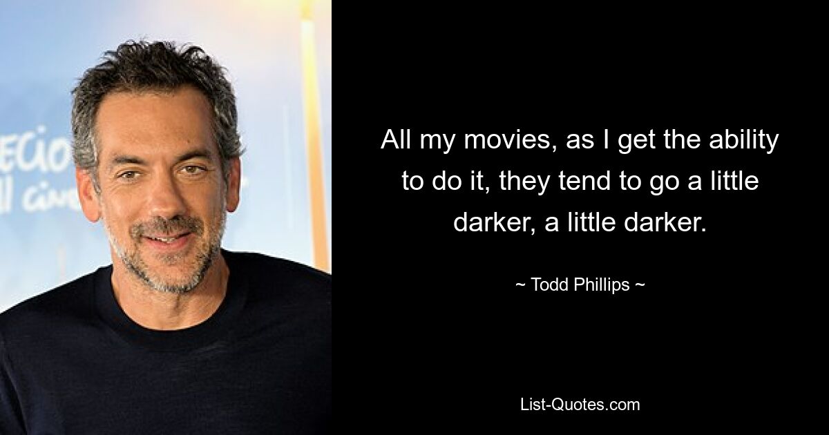 All my movies, as I get the ability to do it, they tend to go a little darker, a little darker. — © Todd Phillips