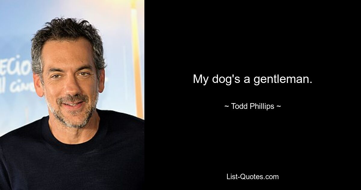 My dog's a gentleman. — © Todd Phillips