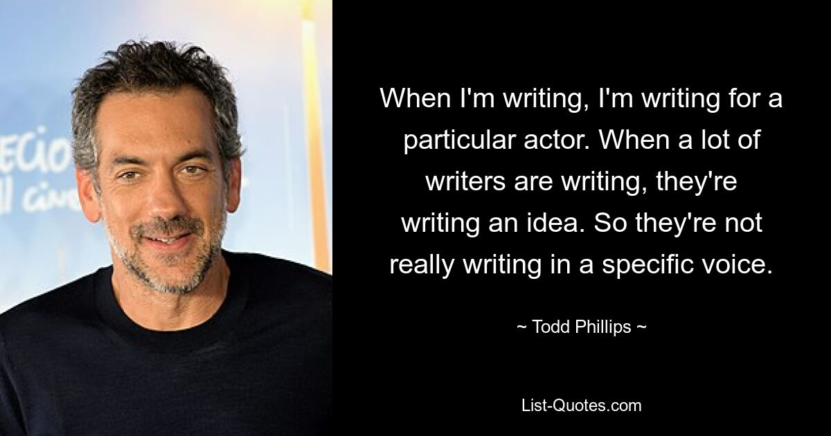 When I'm writing, I'm writing for a particular actor. When a lot of writers are writing, they're writing an idea. So they're not really writing in a specific voice. — © Todd Phillips