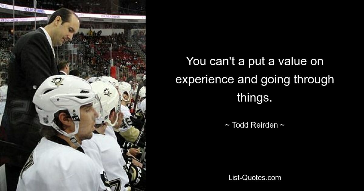 You can't a put a value on experience and going through things. — © Todd Reirden