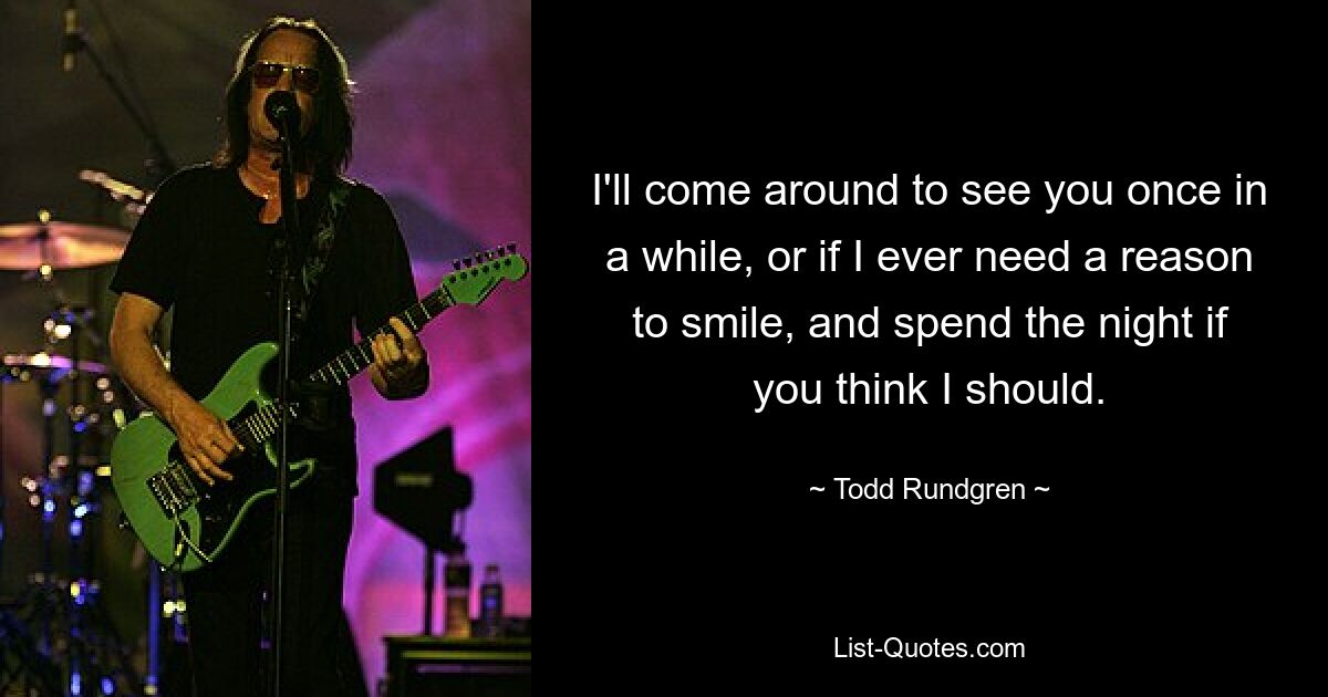 I'll come around to see you once in a while, or if I ever need a reason to smile, and spend the night if you think I should. — © Todd Rundgren