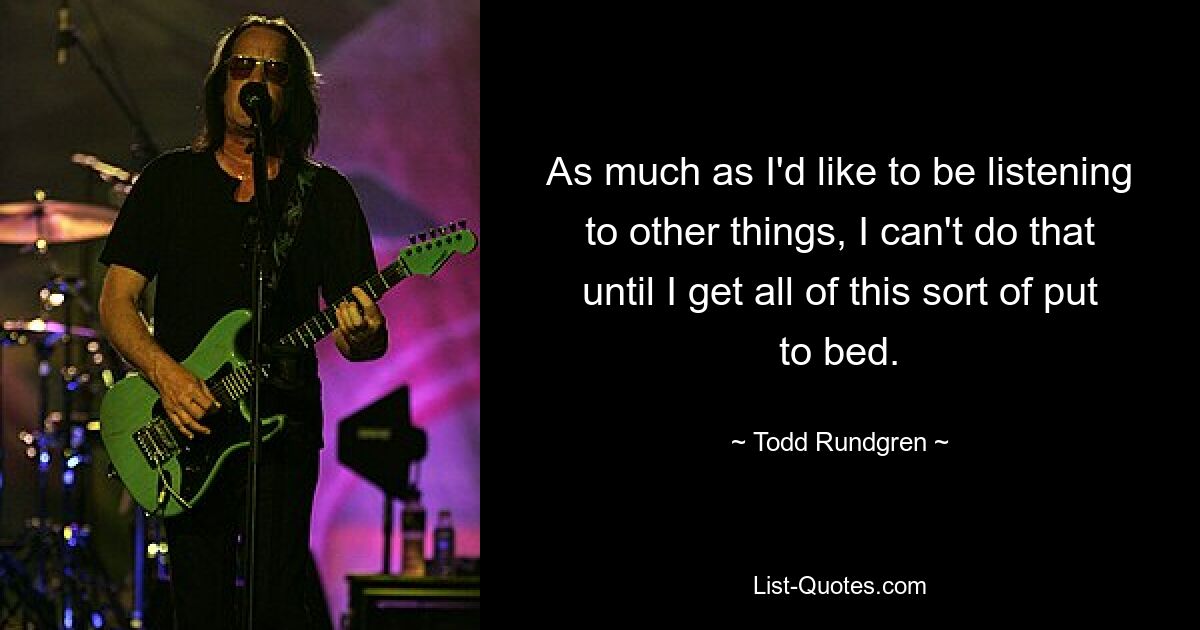 As much as I'd like to be listening to other things, I can't do that until I get all of this sort of put to bed. — © Todd Rundgren