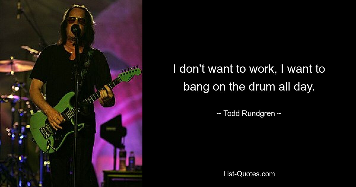 I don't want to work, I want to bang on the drum all day. — © Todd Rundgren